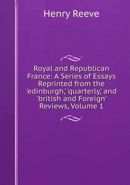 Обложка книги Royal and Republican France: A Series of Essays Reprinted from the .edinburgh,. .quarterly,. and .british and Foreign. Reviews, Volume 1, Henry Reeve