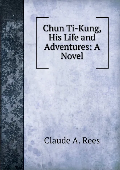 Обложка книги Chun Ti-Kung, His Life and Adventures: A Novel, Claude A. Rees