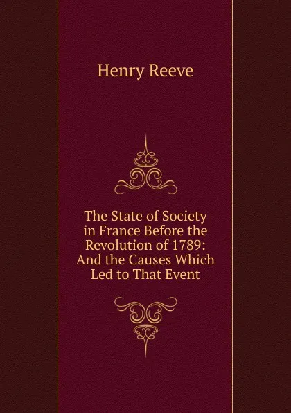 Обложка книги The State of Society in France Before the Revolution of 1789: And the Causes Which Led to That Event, Henry Reeve