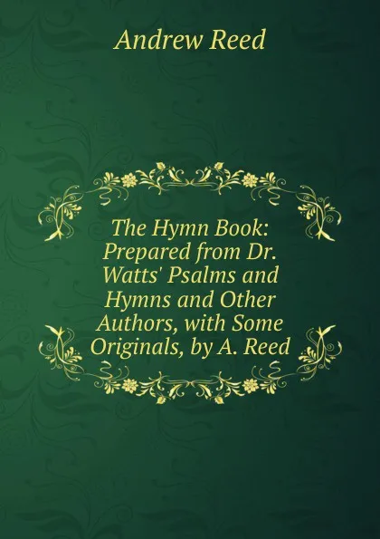 Обложка книги The Hymn Book: Prepared from Dr. Watts. Psalms and Hymns and Other Authors, with Some Originals, by A. Reed, Andrew Reed