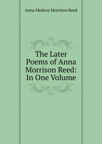 Обложка книги The Later Poems of Anna Morrison Reed: In One Volume, Anna Medora Morrison Reed