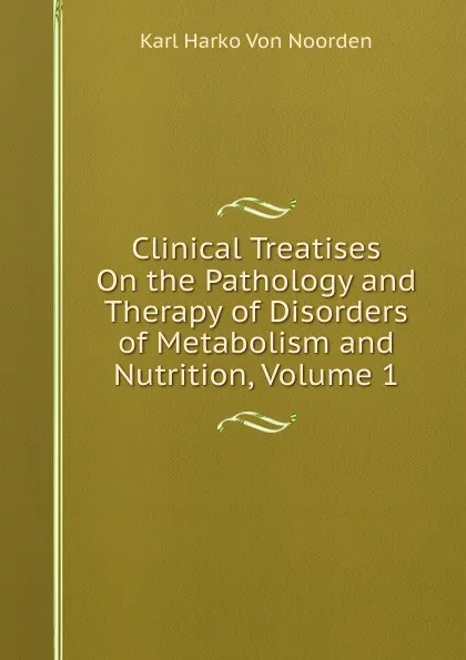 Обложка книги Clinical Treatises On the Pathology and Therapy of Disorders of Metabolism and Nutrition, Volume 1, Karl Harko von Noorden