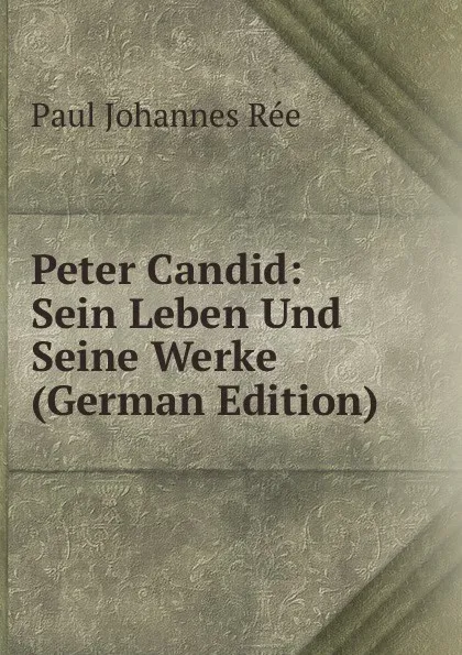 Обложка книги Peter Candid: Sein Leben Und Seine Werke (German Edition), Paul Johannes Rée