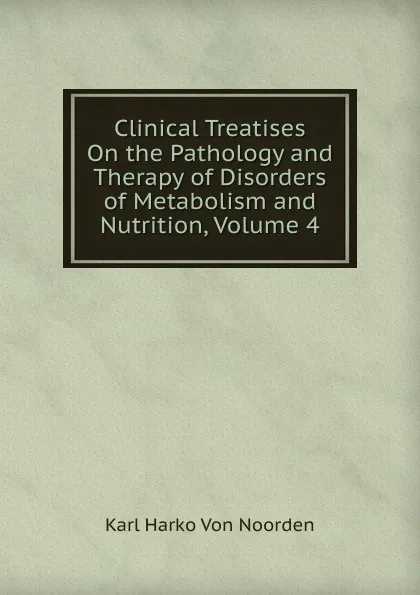 Обложка книги Clinical Treatises On the Pathology and Therapy of Disorders of Metabolism and Nutrition, Volume 4, Karl Harko von Noorden