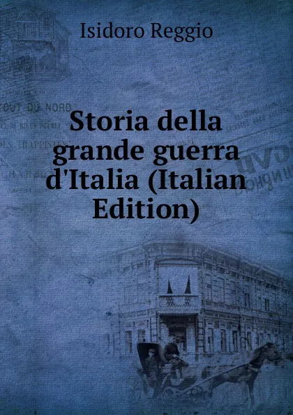 Обложка книги Storia della grande guerra d.Italia (Italian Edition), Isidoro Reggio