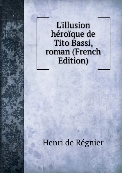 Обложка книги L.illusion heroique de Tito Bassi, roman (French Edition), Henri de Régnier