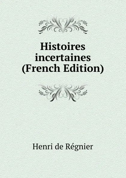 Обложка книги Histoires incertaines (French Edition), Henri de Régnier