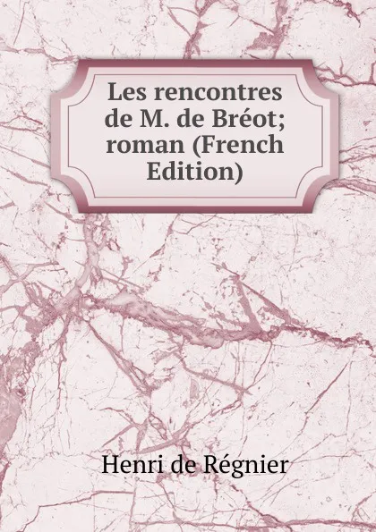 Обложка книги Les rencontres de M. de Breot; roman (French Edition), Henri de Régnier