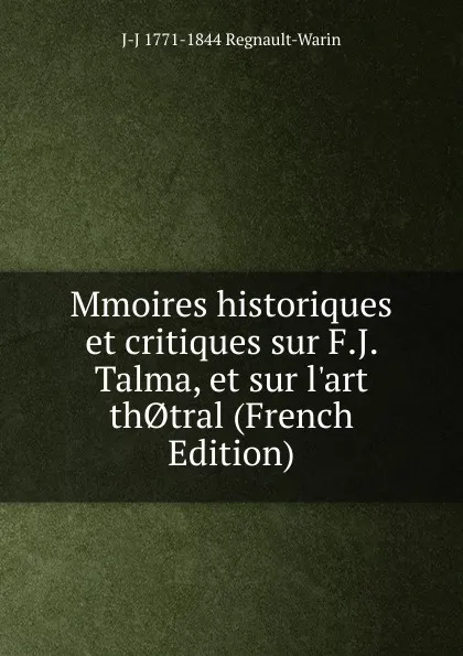 Обложка книги Mmoires historiques et critiques sur F.J. Talma, et sur l.art th.tral (French Edition), J-J 1771-1844 Regnault-Warin