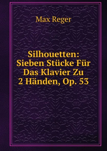 Обложка книги Silhouetten: Sieben Stucke Fur Das Klavier Zu 2 Handen, Op. 53, Max Reger