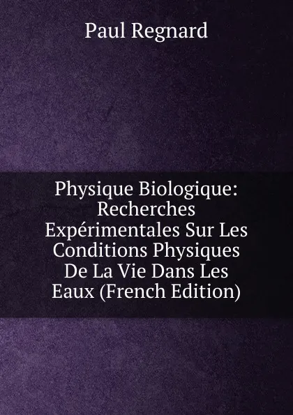 Обложка книги Physique Biologique: Recherches Experimentales Sur Les Conditions Physiques De La Vie Dans Les Eaux (French Edition), Paul Regnard