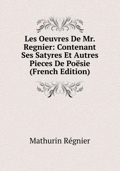 Обложка книги Les Oeuvres De Mr. Regnier: Contenant Ses Satyres Et Autres Pieces De Poesie (French Edition), Mathurin Régnier