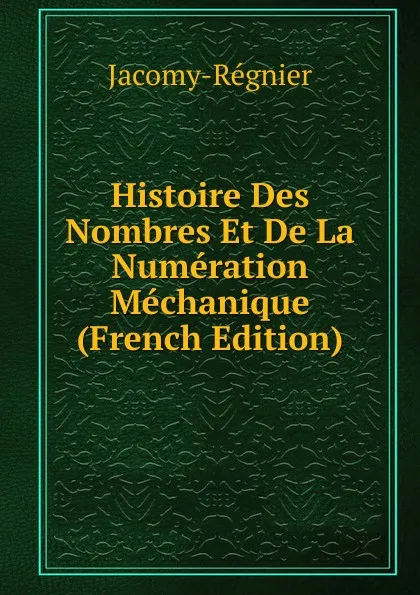 Обложка книги Histoire Des Nombres Et De La Numeration Mechanique (French Edition), Jacomy-Régnier