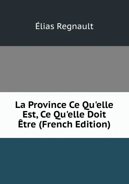 Обложка книги La Province Ce Qu.elle Est, Ce Qu.elle Doit Etre (French Edition), Élias Regnault