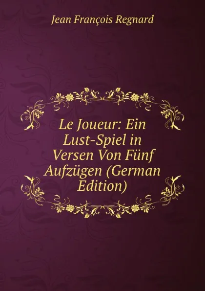 Обложка книги Le Joueur: Ein Lust-Spiel in Versen Von Funf Aufzugen (German Edition), Jean François Regnard