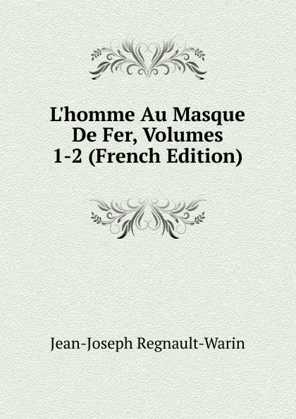 Обложка книги L.homme Au Masque De Fer, Volumes 1-2 (French Edition), Jean-Joseph Regnault-Warin