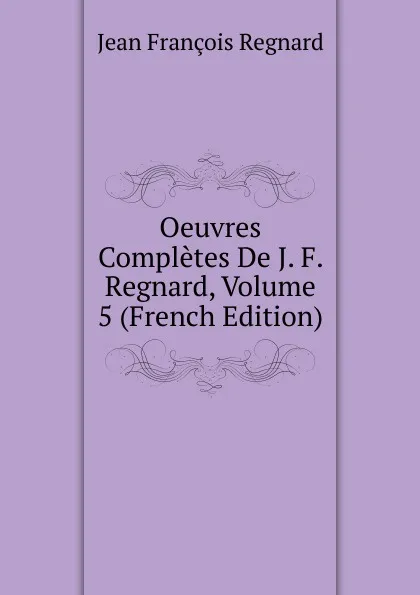 Обложка книги Oeuvres Completes De J. F. Regnard, Volume 5 (French Edition), Jean François Regnard