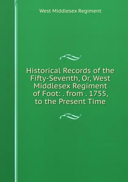 Обложка книги Historical Records of the Fifty-Seventh, Or, West Middlesex Regiment of Foot: . from . 1755, to the Present Time., West Middlesex Regiment