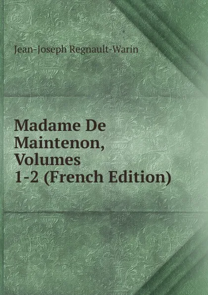 Обложка книги Madame De Maintenon, Volumes 1-2 (French Edition), Jean-Joseph Regnault-Warin