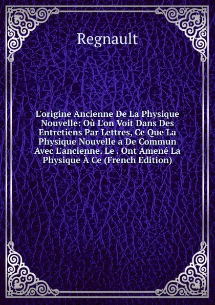 Обложка книги L.origine Ancienne De La Physique Nouvelle: Ou L.on Voit Dans Des Entretiens Par Lettres, Ce Que La Physique Nouvelle a De Commun Avec L.ancienne. Le . Ont Amene La Physique A Ce (French Edition), Regnault