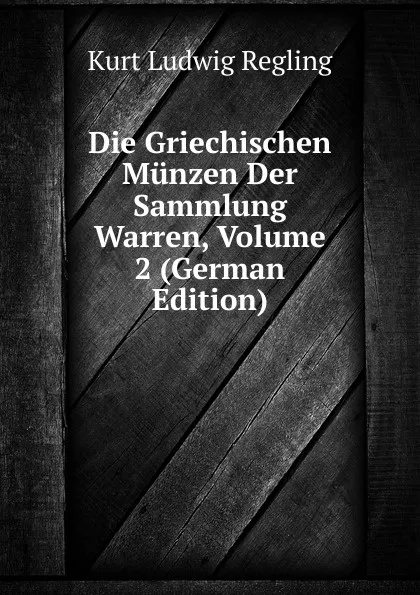 Обложка книги Die Griechischen Munzen Der Sammlung Warren, Volume 2 (German Edition), Kurt Ludwig Regling