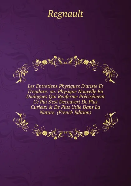 Обложка книги Les Entretiens Physiques D.ariste Et D.eudoxe: ou: Physique Nouvelle En Dialogues Qui Renferme Precisement Ce Pui S.est Decouvert De Plus Curieux . De Plus Utile Dans La Nature. (French Edition), Regnault