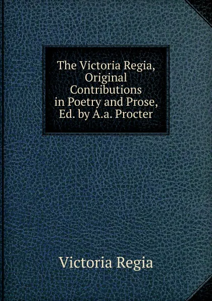 Обложка книги The Victoria Regia, Original Contributions in Poetry and Prose, Ed. by A.a. Procter, Victoria Regia