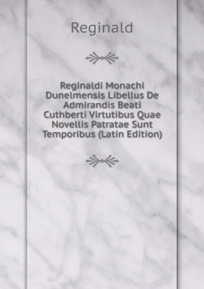 Обложка книги Reginaldi Monachi Dunelmensis Libellus De Admirandis Beati Cuthberti Virtutibus Quae Novellis Patratae Sunt Temporibus (Latin Edition), Reginald