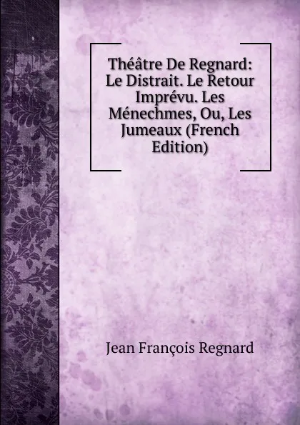 Обложка книги Theatre De Regnard: Le Distrait. Le Retour Imprevu. Les Menechmes, Ou, Les Jumeaux (French Edition), Jean François Regnard