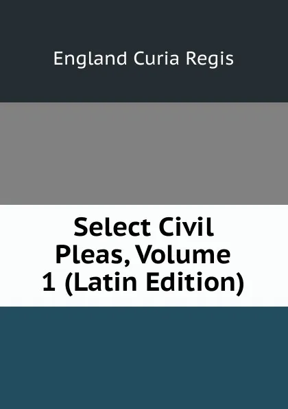 Обложка книги Select Civil Pleas, Volume 1 (Latin Edition), England Curia Regis