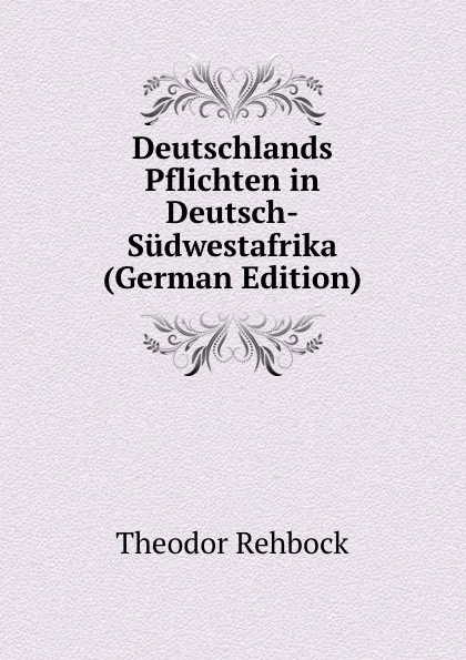 Обложка книги Deutschlands Pflichten in Deutsch-Sudwestafrika (German Edition), Theodor Rehbock