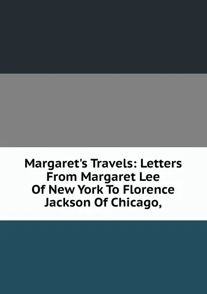 Обложка книги Margaret.s Travels: Letters From Margaret Lee Of New York To Florence Jackson Of Chicago,, 