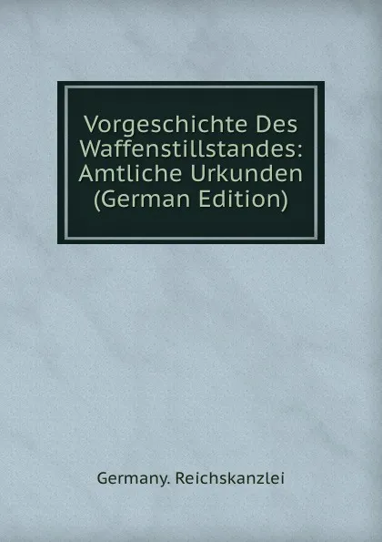 Обложка книги Vorgeschichte Des Waffenstillstandes: Amtliche Urkunden (German Edition), Germany. Reichskanzlei