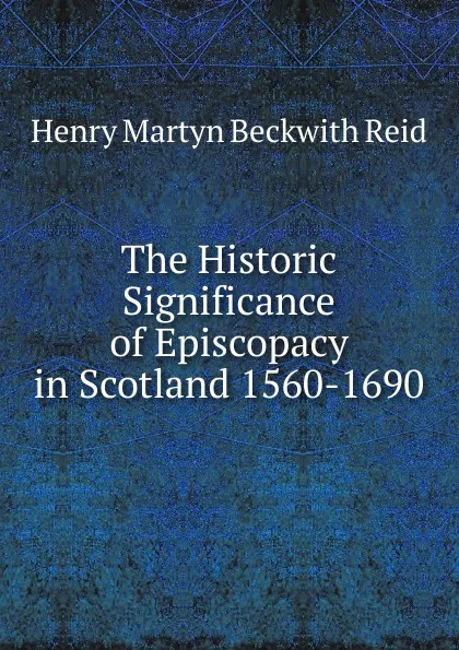 Обложка книги The Historic Significance of Episcopacy in Scotland 1560-1690, Henry Martyn Beckwith Reid