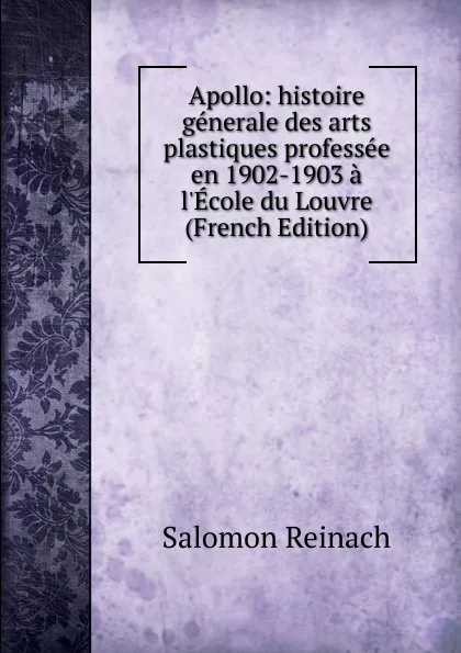 Обложка книги Apollo: histoire generale des arts plastiques professee en 1902-1903 a l.Ecole du Louvre (French Edition), Salomon Reinach