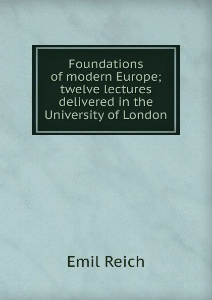 Обложка книги Foundations of modern Europe; twelve lectures delivered in the University of London, Emil Reich