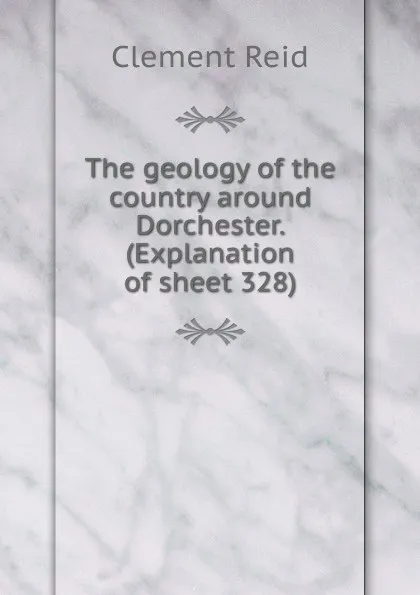 Обложка книги The geology of the country around Dorchester. (Explanation of sheet 328), Reid Clement