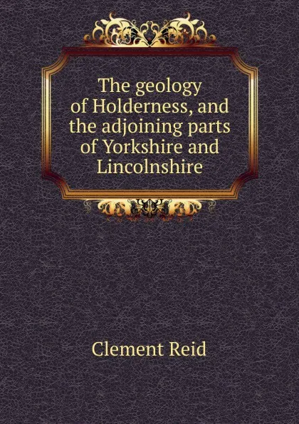 Обложка книги The geology of Holderness, and the adjoining parts of Yorkshire and Lincolnshire, Reid Clement