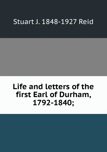 Обложка книги Life and letters of the first Earl of Durham, 1792-1840;, Stuart J. 1848-1927 Reid