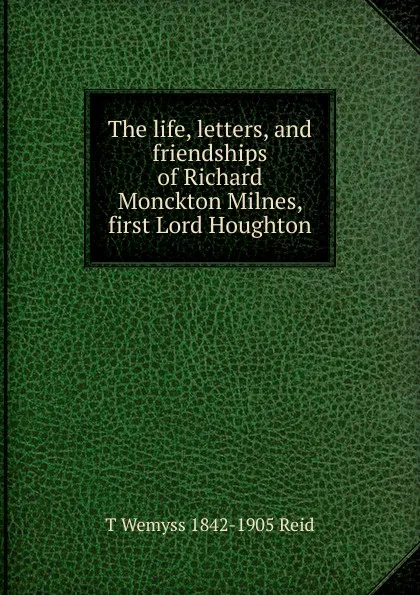 Обложка книги The life, letters, and friendships of Richard Monckton Milnes, first Lord Houghton, T Wemyss 1842-1905 Reid