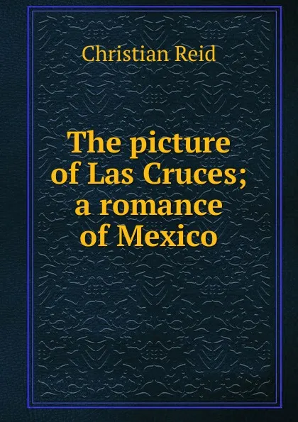 Обложка книги The picture of Las Cruces; a romance of Mexico, Christian Reid