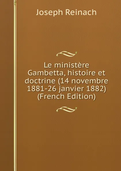 Обложка книги Le ministere Gambetta, histoire et doctrine (14 novembre 1881-26 janvier 1882) (French Edition), Joseph Reinach