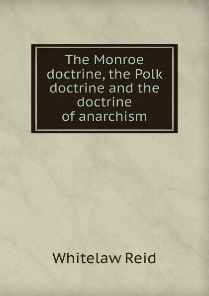 Обложка книги The Monroe doctrine, the Polk doctrine and the doctrine of anarchism, Whitelaw Reid