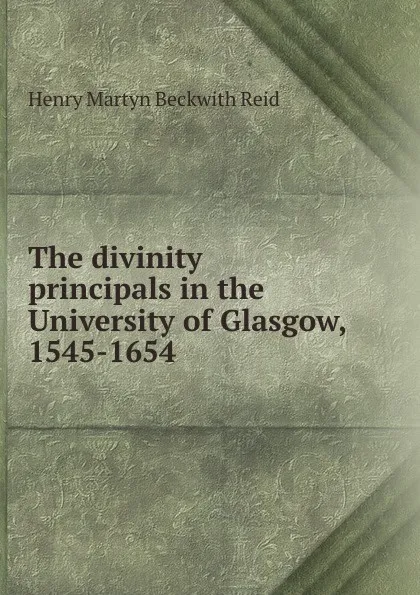 Обложка книги The divinity principals in the University of Glasgow, 1545-1654, Henry Martyn Beckwith Reid