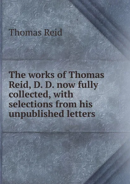 Обложка книги The works of Thomas Reid, D. D. now fully collected, with selections from his unpublished letters, Thomas Reid