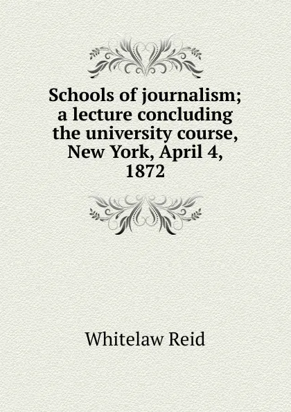 Обложка книги Schools of journalism; a lecture concluding the university course, New York, April 4, 1872, Whitelaw Reid