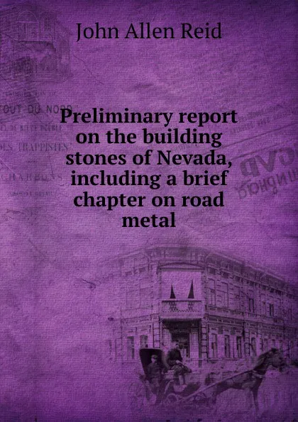 Обложка книги Preliminary report on the building stones of Nevada, including a brief chapter on road metal, John Allen Reid