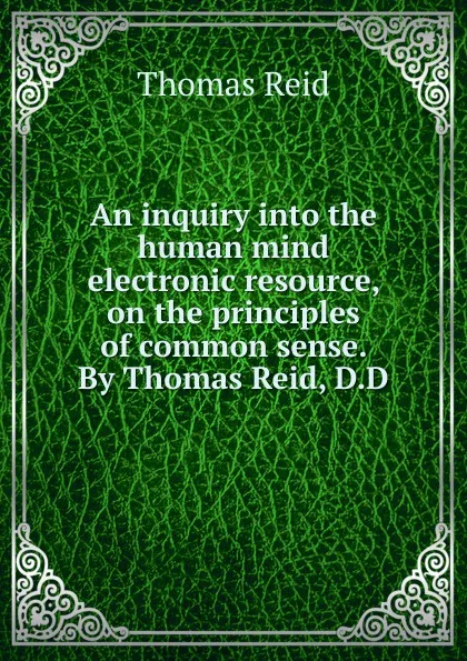 Обложка книги An inquiry into the human mind electronic resource, on the principles of common sense. By Thomas Reid, D.D, Thomas Reid