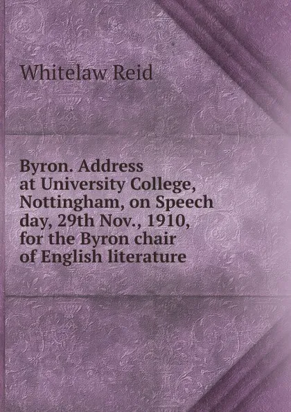 Обложка книги Byron. Address at University College, Nottingham, on Speech day, 29th Nov., 1910, for the Byron chair of English literature, Whitelaw Reid