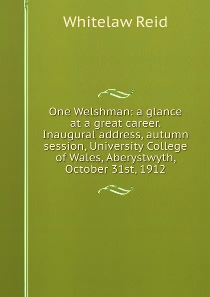 Обложка книги One Welshman: a glance at a great career. Inaugural address, autumn session, University College of Wales, Aberystwyth, October 31st, 1912, Whitelaw Reid